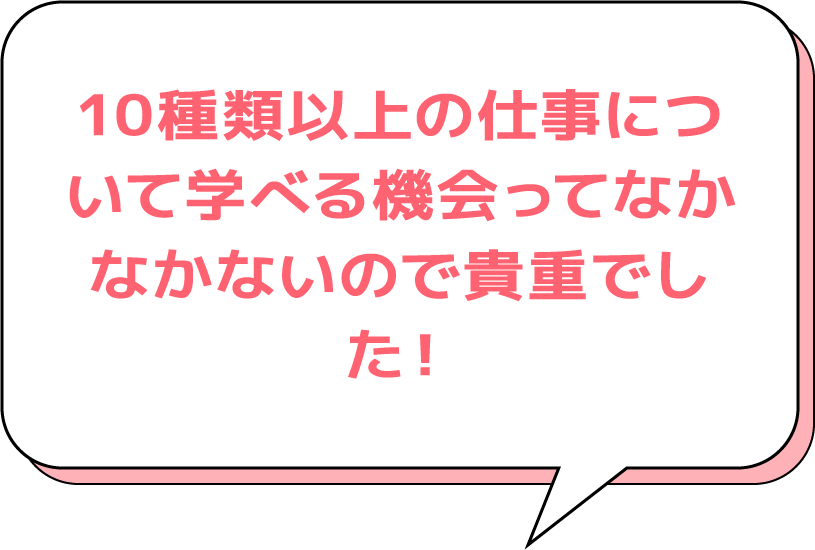 10種類以上の仕事について学べる機会ってなかなかないので貴重でした！