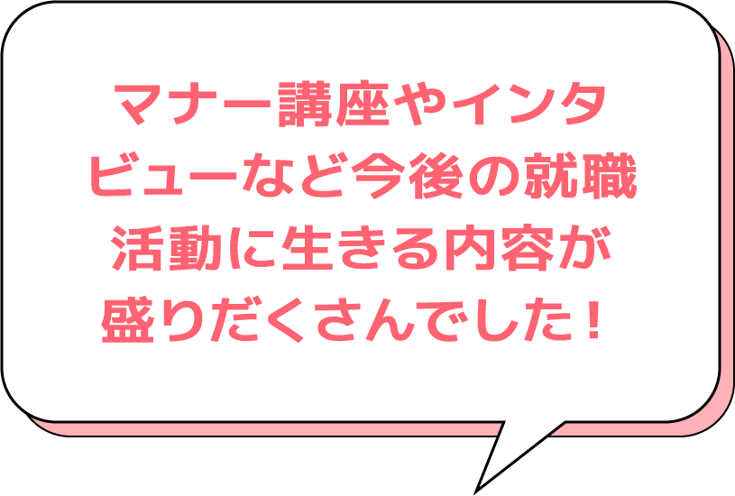 マナー講座やインタビューなど今後の就職活動に生きる内容が盛りだくさんでした！