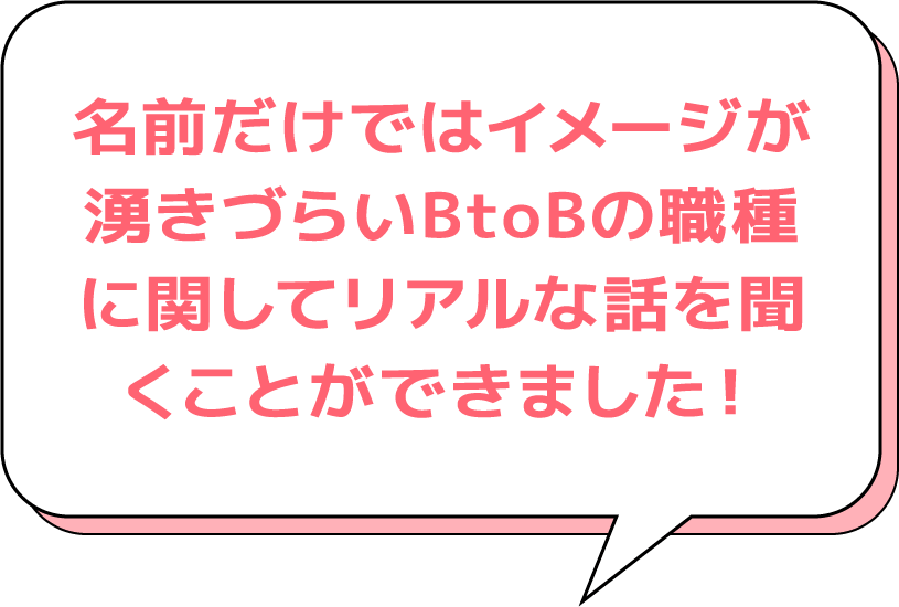 名前だけではイメージが湧きづらいBtoBの職種に関してリアルな話を聞くことができました！